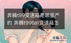 奔腾t99变速箱是哪里产的 奔腾t996at变速箱怎么样