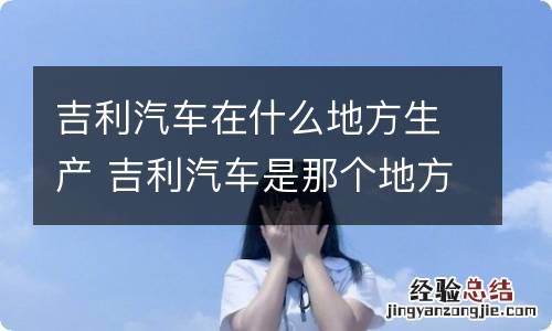 吉利汽车在什么地方生产 吉利汽车是那个地方生产的