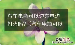 汽车电瓶可以边充电边打火吗视频 汽车电瓶可以边充电边打火吗?