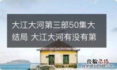 大江大河第三部50集大结局 大江大河有没有第三部