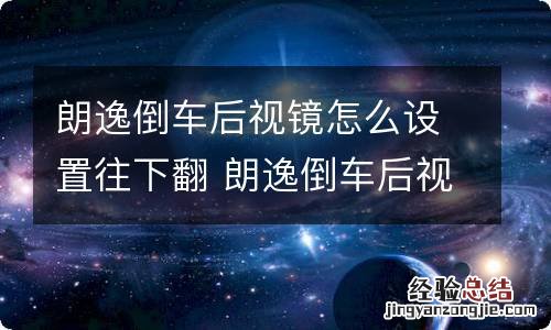 朗逸倒车后视镜怎么设置往下翻 朗逸倒车后视镜怎么设置往下翻 怎么是向上翻