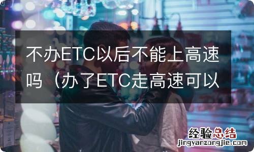 办了ETC走高速可以不用吗 不办ETC以后不能上高速吗