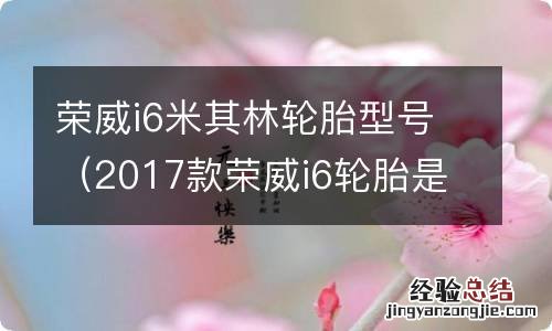 2017款荣威i6轮胎是什么轮胎 荣威i6米其林轮胎型号