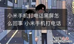 小米手机打电话黑屏怎么回事 小米手机打电话黑屏什么情况