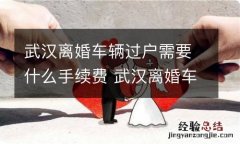 武汉离婚车辆过户需要什么手续费 武汉离婚车辆过户需要什么手续费用