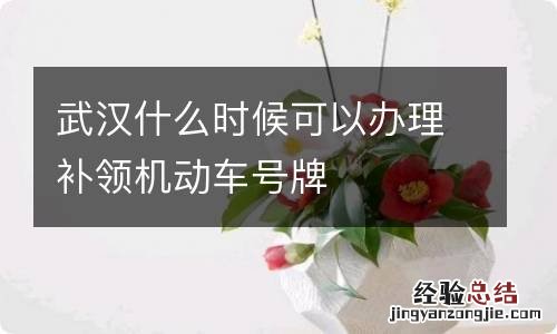 武汉什么时候可以办理补领机动车号牌