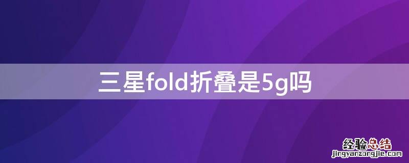 三星fold折叠是5g吗 三星fold2折叠手机是全网通5G吗