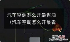 汽车空调怎么开最省油省电 汽车空调怎么开最省油