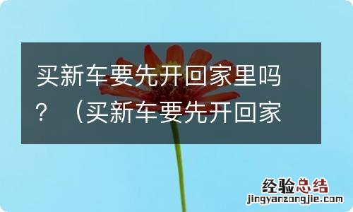 买新车要先开回家里吗 买新车要先开回家里吗?