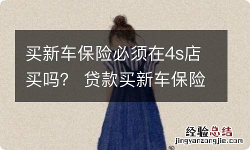 买新车保险必须在4s店买吗? 贷款买新车保险必须在4s店买吗?