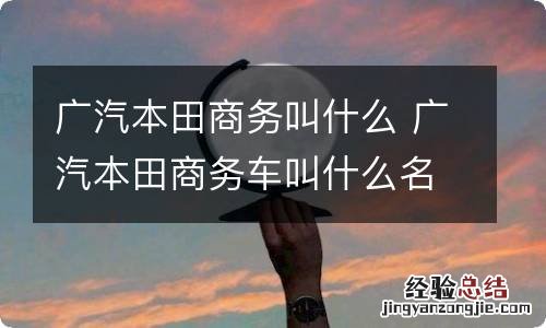 广汽本田商务叫什么 广汽本田商务车叫什么名字