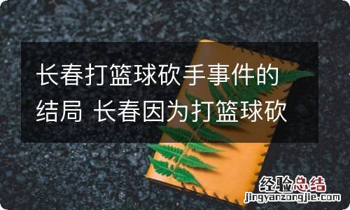 长春打篮球砍手事件的结局 长春因为打篮球砍手