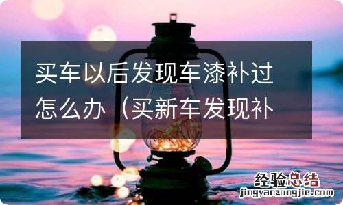 买新车发现补过漆 买车以后发现车漆补过怎么办