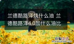 兰德酷路泽烧什么油 兰德酷路泽4.0加什么油比较好