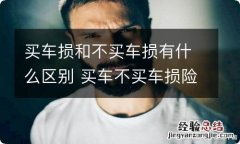 买车损和不买车损有什么区别 买车不买车损险