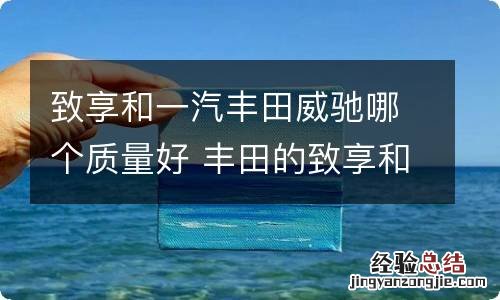 致享和一汽丰田威驰哪个质量好 丰田的致享和威驰推荐买哪个