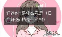 日产轩逸n档是什么档 轩逸n档是什么意思