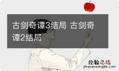 古剑奇谭3结局 古剑奇谭2结局