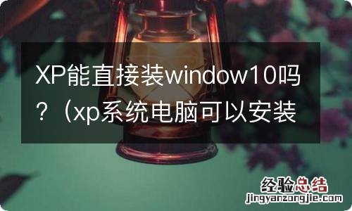 xp系统电脑可以安装win10吗 XP能直接装window10吗?