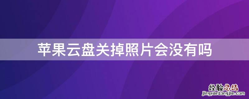 iPhone云盘关掉照片会没有吗 iphone云盘关掉照片会没有吗怎么回事