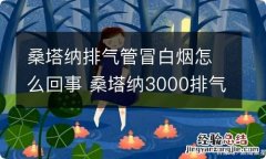 桑塔纳排气管冒白烟怎么回事 桑塔纳3000排气管冒白烟