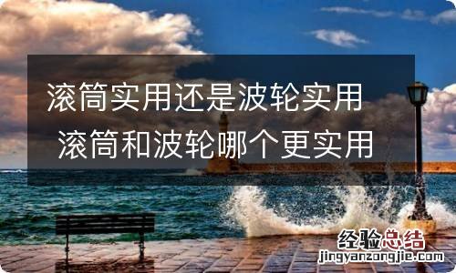 滚筒实用还是波轮实用 滚筒和波轮哪个更实用