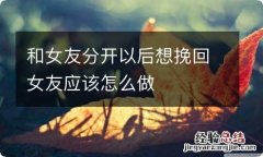 和女友分开以后想挽回女友应该怎么做