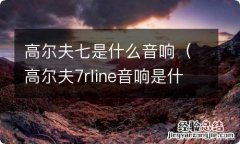 高尔夫7rline音响是什么牌子? 高尔夫七是什么音响