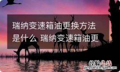 瑞纳变速箱油更换方法是什么 瑞纳变速箱油更换方法是什么意思