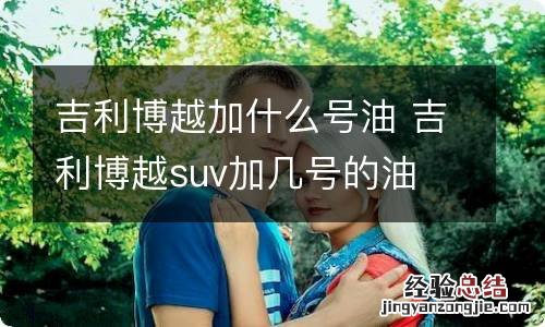 吉利博越加什么号油 吉利博越suv加几号的油