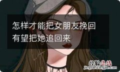 怎样才能把女朋友挽回有望把她追回来