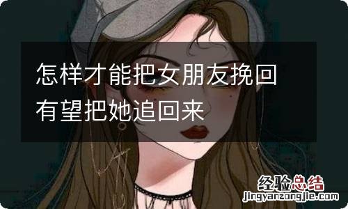 怎样才能把女朋友挽回有望把她追回来