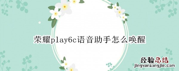 荣耀play6c语音助手怎么唤醒 荣耀play5语音助手怎么语音唤醒