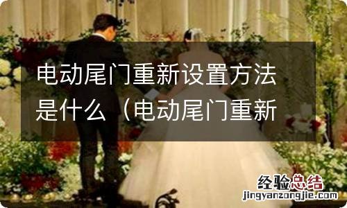 电动尾门重新设置方法是什么原因 电动尾门重新设置方法是什么