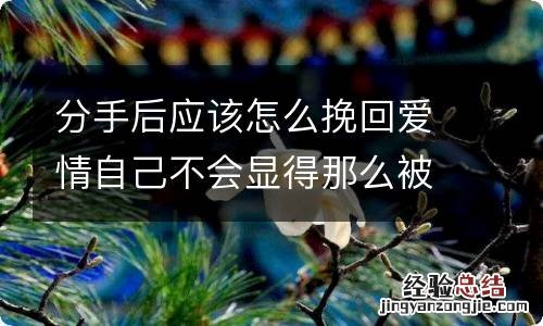 分手后应该怎么挽回爱情自己不会显得那么被动