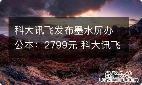 科大讯飞发布墨水屏办公本：2799元 科大讯飞墨水屏怎么样