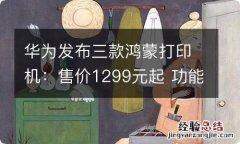 华为发布三款鸿蒙打印机：售价1299元起 功能介绍