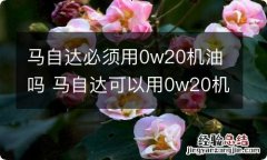 马自达必须用0w20机油吗 马自达可以用0w20机油吗