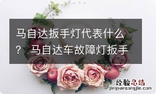马自达扳手灯代表什么? 马自达车故障灯扳手是啥