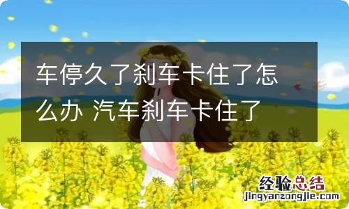 车停久了刹车卡住了怎么办 汽车刹车卡住了