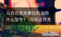 马自达昂克赛拉机油用什么型号和牌子 马自达昂克赛拉机油用什么型号?