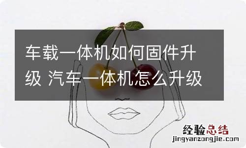 车载一体机如何固件升级 汽车一体机怎么升级