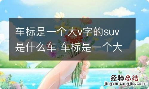 车标是一个大v字的suv是什么车 车标是一个大v字的suv是什么车型