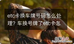 etc卡换车牌号码怎么处理? 车换号牌了etc卡怎样重新办理