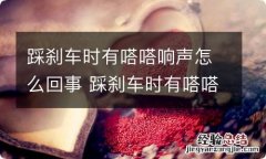 踩刹车时有嗒嗒响声怎么回事 踩刹车时有嗒嗒响声怎么回事啊