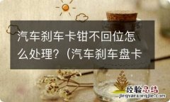 汽车刹车盘卡钳不复位怎么办 汽车刹车卡钳不回位怎么处理?