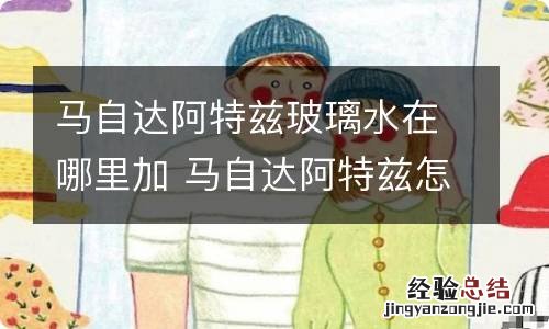 马自达阿特兹玻璃水在哪里加 马自达阿特兹怎么加水