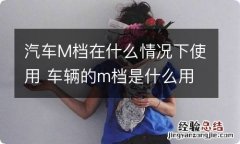 汽车M档在什么情况下使用 车辆的m档是什么用的