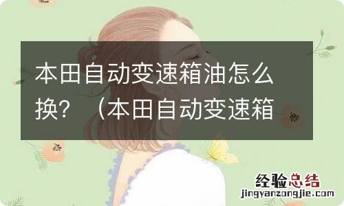 本田自动变速箱油怎么换图解 本田自动变速箱油怎么换?