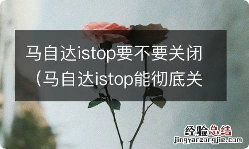 马自达istop能彻底关闭吗 马自达istop要不要关闭